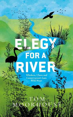 Elegy For a River: Whiskers, Claws and Conservation’s Last, Wild Hope by Tom Moorhouse