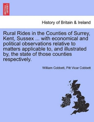 Rural Rides in the Counties of Surrey, Kent, Sussex ... with Economical and Political Observations Relative to Matters Applicable To, and Illustrated By, the State of Those Counties Respectively.Vol.II by William Cobbett