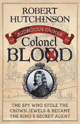 The The Audacious Crimes of Colonel Blood: The Spy Who Stole the Crown Jewels and Became the King's Secret Agent by Robert Hutchinson