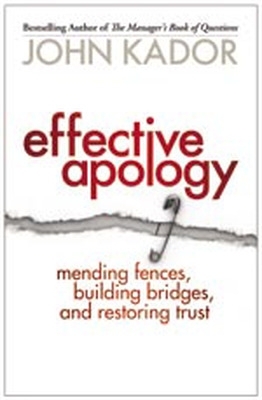 Effective Apology: Mending Fences, Building Bridges, and Restoring Trust by John Kador