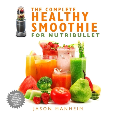 The The Complete Healthy Smoothie for Nutribullet by Jason Manheim