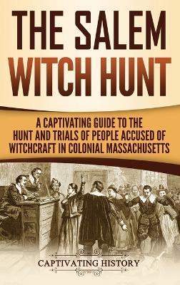 The Salem Witch Hunt: A Captivating Guide to the Hunt and Trials of People Accused of Witchcraft in Colonial Massachusetts book