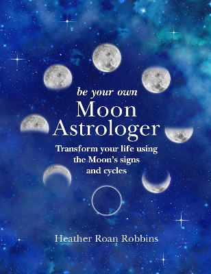 Be Your Own Moon Astrologer: Transform Your Life Using the Moon's Signs and Cycles book