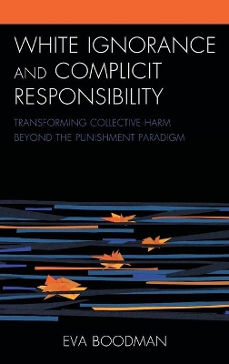 White Ignorance and Complicit Responsibility: Transforming Collective Harm beyond the Punishment Paradigm book