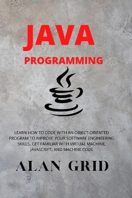 Java Programmming: Learn How to Code with an Object-Oriented Program to Improve Your Software Engineering Skills. Get Familiar with Virtual Machine, Javascript, and Machine Code book