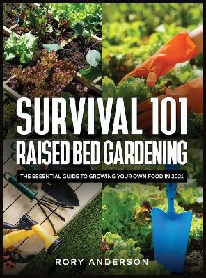 Survival 101 Raised Bed Gardening: The Essential Guide To Growing Your Own Food In 2021 book