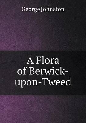 A Flora of Berwick-Upon-Tweed by George Johnston