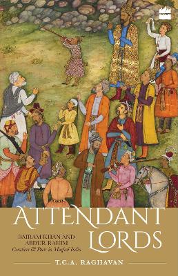 Attendant Lords: Bairam Khan and Abdur Rahim, Courtiers and Poets in Mughal India book