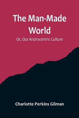 The Man-Made World; Or, Our Androcentric Culture by Charlotte Perkins Gilman