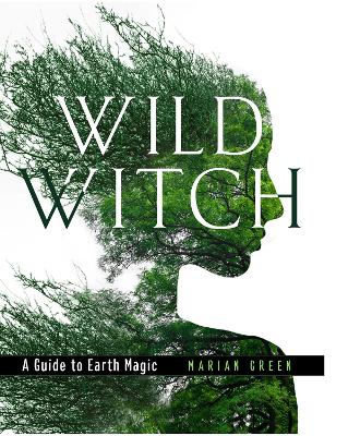 Wild Witch: A Guide to Earth Magic by Marian Green