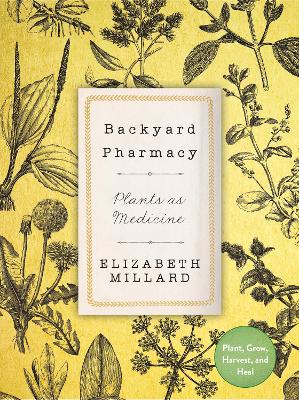 Backyard Pharmacy: Plants as Medicine - Plant, Grow, Harvest, and Heal by Elizabeth Millard