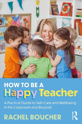 How to Be a Happy Teacher: A Practical Guide to Self-Care and Wellbeing in the Classroom and Beyond book