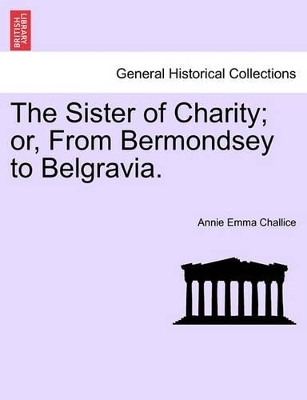 The Sister of Charity; Or, from Bermondsey to Belgravia. by Annie Emma Armstrong Challice