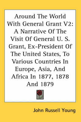 Around The World With General Grant V2: A Narrative Of The Visit Of General U. S. Grant, Ex-President Of The United States, To Various Countries In Europe, Asia, And Africa In 1877, 1878 And 1879 book