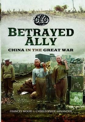 Betrayed Ally: China in the Great War by Frances Wood