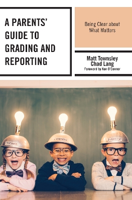 A Parents' Guide to Grading and Reporting: Being Clear about What Matters by Matt Townsley