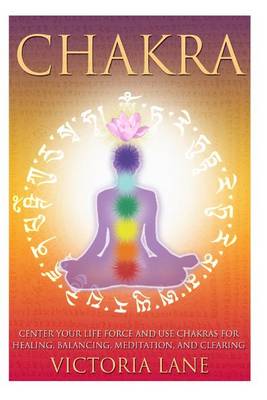 Chakra: Center Your Life Force and Use Chakras for Healing, Balancing, Meditation, and Clearing book