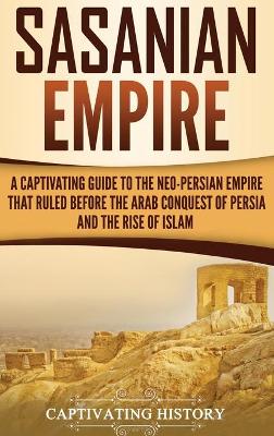 Sasanian Empire: A Captivating Guide to the Neo-Persian Empire that Ruled Before the Arab Conquest of Persia and the Rise of Islam book