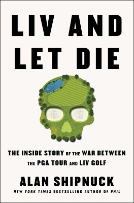 LIV and Let Die: The Inside Story of the War Between the PGA Tour and LIV Golf by Alan Shipnuck