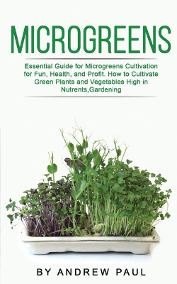 Microgreens: Essential Guide for Microgreens Cultivation for Fun, Health, and Profit. How to Cultivate Green Plants and Vegetables High in Nutrients, Gardening book