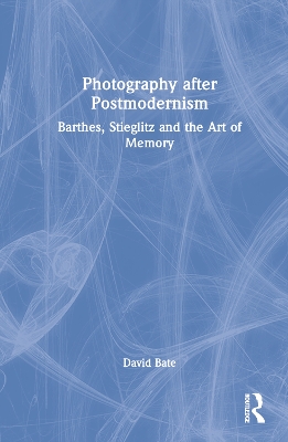 Photography after Postmodernism: Barthes, Stieglitz and the Art of Memory by David Bate