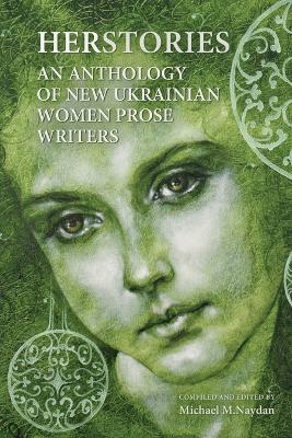 Herstories: An Anthology of New Ukrainian Women Prose Writers by Michael M Naydan