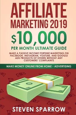 Affiliate Marketing 2019: $10,000/Month Ultimate Guide-Make a Passive Income Fortune Marketing on Facebook, Instagram, YouTube, Google, and Native Ads Products of Others and Forgetting Any Customer Troubles book