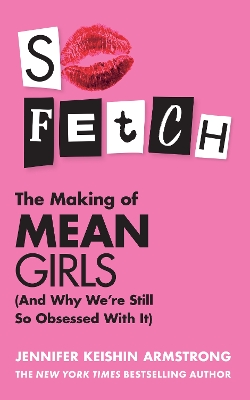 So Fetch: The Making of Mean Girls (And Why We’re Still So Obsessed With It) by Jennifer Keishin Armstrong