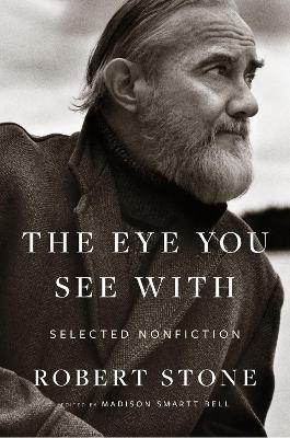 The Eye You See With: Selected Nonfiction by Robert Stone