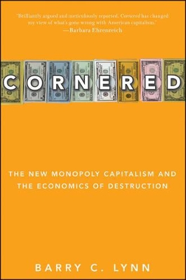 Cornered: The New Monopoly Capitalism and the Economics of Destruction by Barry C Lynn