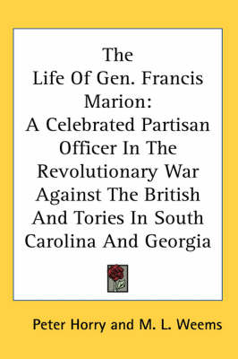 The Life of Gen. Francis Marion: A Celebrated Partisan Officer in the Revolutionary War Against the British and Tories in South Carolina and Georgia by Mason Locke Weems