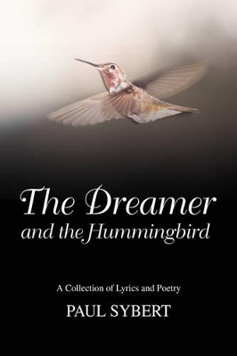 The Dreamer and the Hummingbird: A Collection of Lyrics and Poetry by Paul W Sybert