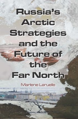 Russia's Arctic Strategies and the Future of the Far North by Marlene Laruelle