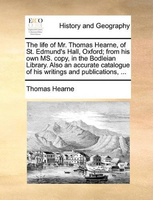 The Life of Mr. Thomas Hearne, of St. Edmund's Hall, Oxford; From His Own Ms. Copy, in the Bodleian Library. Also an Accurate Catalogue of His Writings and Publications, ... book