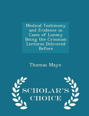 Medical Testimony and Evidence in Cases of Lunacy Being the Croonian Lectures Delivered Before - Scholar's Choice Edition by Thomas Mayo