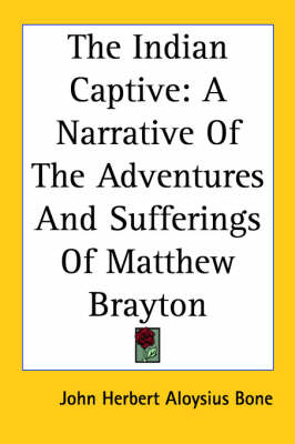 The Indian Captive: A Narrative Of The Adventures And Sufferings Of Matthew Brayton by John Herbert Aloysius Bone