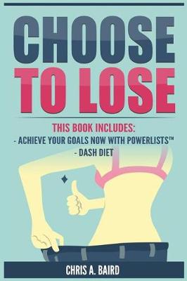 Choose To Lose: 2 Manuscripts - Achieve Your Goals Now with PowerLists(TM), DASH Diet (Goals, Habits, Healthy Living, Lose Weight) by Chris a Baird