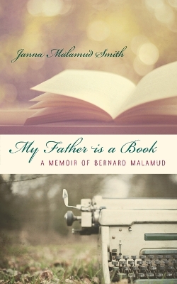 My Father is a Book: A Memoir of Bernard Malamud by Janna Malamud Smith