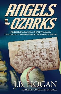 Angels in the Ozarks: Professional Baseball in Fayetteville and the Arkansas State / Arkansas-Missouri League 1934-1940 book