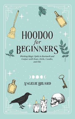 Hoodoo For Beginners: Working Magic Spells in Rootwork and Conjure with Roots, Herbs, Candles, and Oils by Angelie Belard