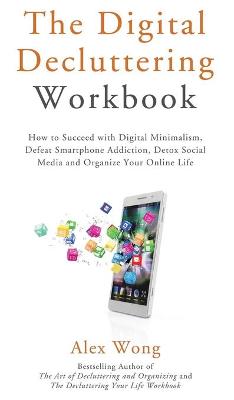The Digital Decluttering Workbook: How to Succeed with Digital Minimalism, Defeat Smartphone Addiction, Detox Social Media, and Organize Your Online Life book