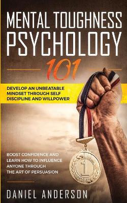 Mental Toughness, Psychology 101: Develop an Unbeatable Mindset through Self Discipline and Willpower. Boost Confidence and Learn How to Influence Anyone through the Art of Persuasion book