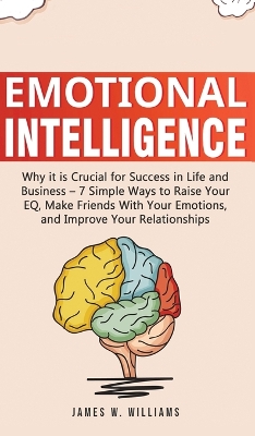 Emotional Intelligence: Why it is Crucial for Success in Life and Business - 7 Simple Ways to Raise Your EQ, Make Friends with Your Emotions, and Improve Your Relationships book