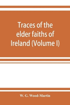 Traces of the elder faiths of Ireland; a folklore sketch; a handbook of Irish pre-Christian traditions (Volume I) book