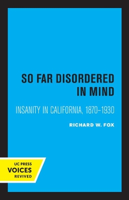 So Far Disordered in Mind: Insanity in California 1870 - 1930 by Richard W. Fox