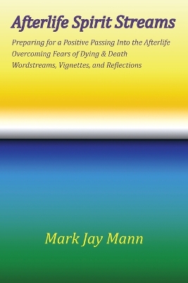 AFTERLIFE SPIRIT STREAMS - Preparing for a Positive Passing Into the Afterlife. Overcoming Fears of Dying and Death. Wordstreams, Vignettes and Reflections book