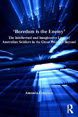 'Boredom is the Enemy': The Intellectual and Imaginative Lives of Australian Soldiers in the Great War and Beyond by Amanda Laugesen