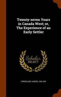 Twenty-Seven Years in Canada West; Or, the Experience of an Early Settler by Samuel Strickland