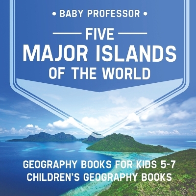 Five Major Islands of the World - Geography Books for Kids 5-7 Children's Geography Books by Baby Professor