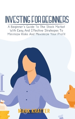 Investing for Beginners: A Beginner's Guide To The Stock Market With Easy And Effective Strategies To Minimize Risks And Maximize Your Profit book